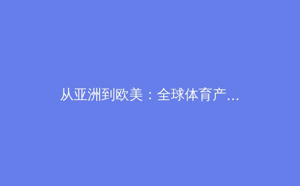 从亚洲到欧美：全球体育产业数字化转型的深度剖析与未来趋势 - 2