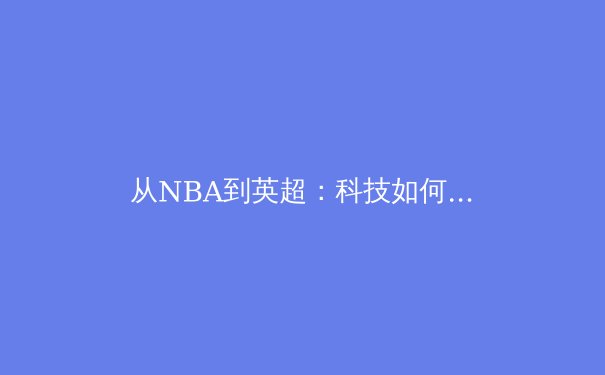 从NBA到英超：科技如何重塑现代体育的竞技与观赏体验
