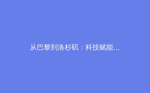 从巴黎到洛杉矶：科技赋能如何重塑现代奥林匹克叙事 - 4