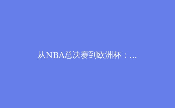 从NBA总决赛到欧洲杯：深度解析现代体育的商业化与竞技本质 - 4