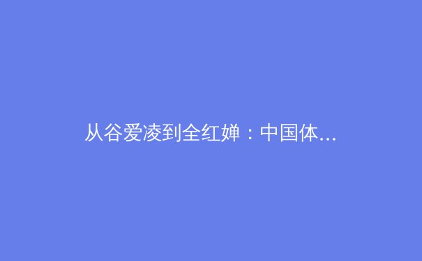 从谷爱凌到全红婵：中国体育新生代如何改写国际竞技格局